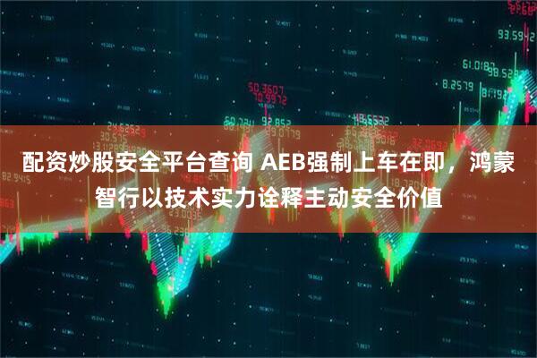 配资炒股安全平台查询 AEB强制上车在即，鸿蒙智行以技术实力诠释主动安全价值