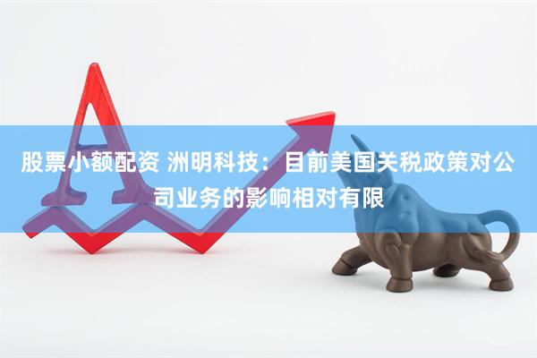 股票小额配资 洲明科技：目前美国关税政策对公司业务的影响相对有限