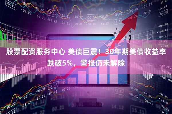 股票配资服务中心 美债巨震！30年期美债收益率跌破5%，警报仍未解除