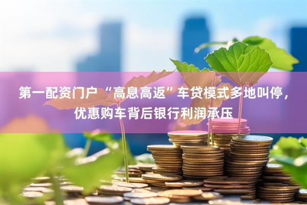 第一配资门户 “高息高返”车贷模式多地叫停，优惠购车背后银行利润承压
