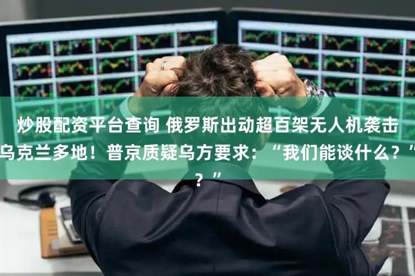 炒股配资平台查询 俄罗斯出动超百架无人机袭击乌克兰多地！普京质疑乌方要求：“我们能谈什么？”
