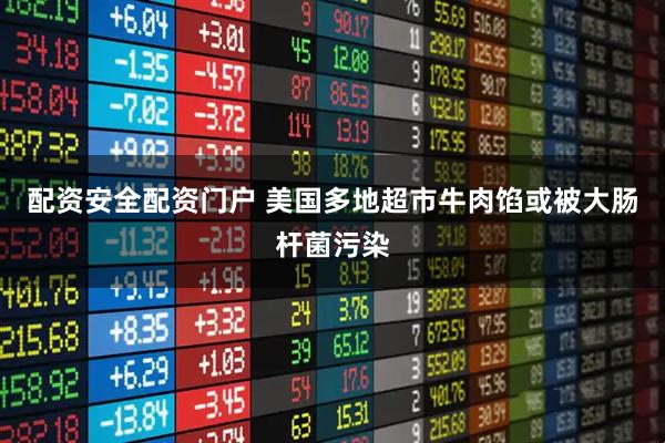 配资安全配资门户 美国多地超市牛肉馅或被大肠杆菌污染