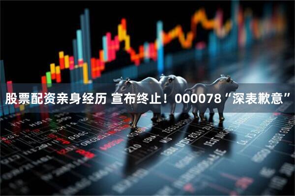 股票配资亲身经历 宣布终止！000078“深表歉意”