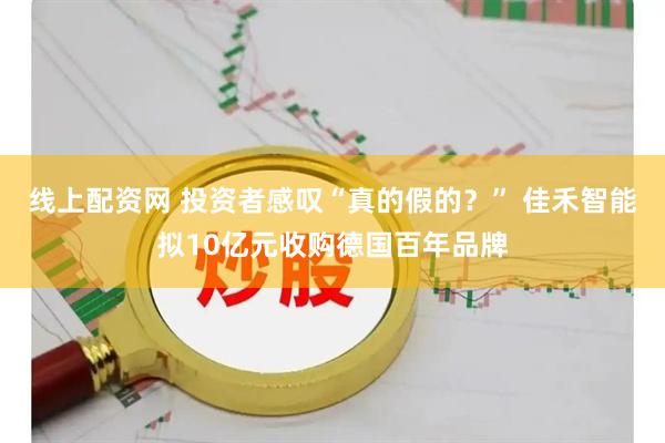 线上配资网 投资者感叹“真的假的？” 佳禾智能拟10亿元收购德国百年品牌