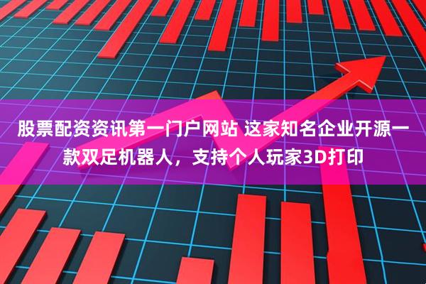 股票配资资讯第一门户网站 这家知名企业开源一款双足机器人，支持个人玩家3D打印