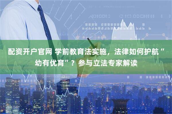 配资开户官网 学前教育法实施，法律如何护航“幼有优育”？参与立法专家解读