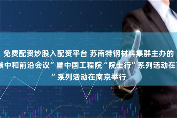免费配资炒股入配资平台 苏南特钢材料集群主办的“2025碳中和前沿会议”暨中国工程院“院士行”系列活动在南京举行