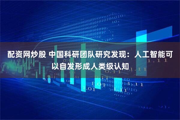配资网炒股 中国科研团队研究发现：人工智能可以自发形成人类级认知