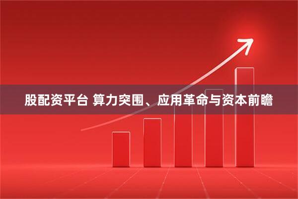 股配资平台 算力突围、应用革命与资本前瞻