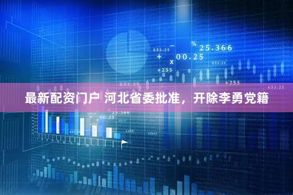 最新配资门户 河北省委批准，开除李勇党籍