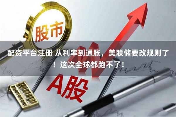 配资平台注册 从利率到通胀，美联储要改规则了！这次全球都跑不了！