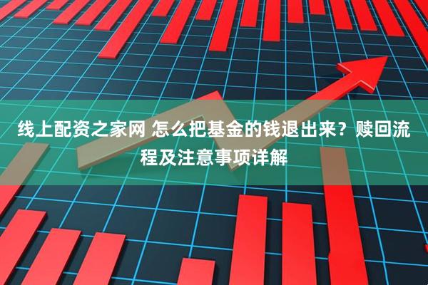 线上配资之家网 怎么把基金的钱退出来？赎回流程及注意事项详解