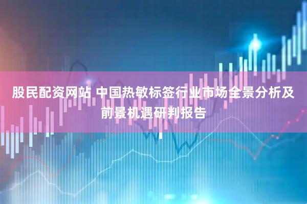 股民配资网站 中国热敏标签行业市场全景分析及前景机遇研判报告