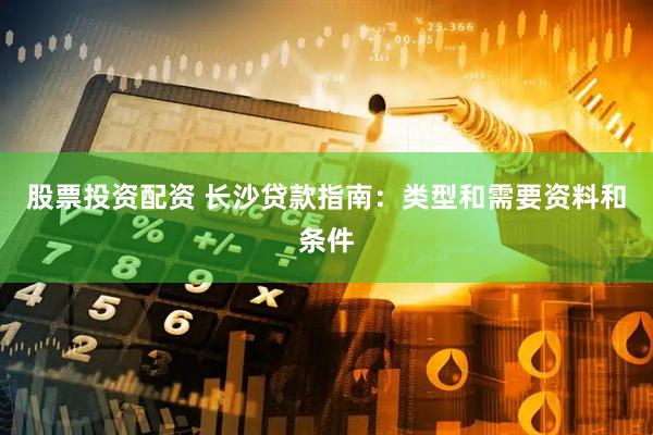 股票投资配资 长沙贷款指南：类型和需要资料和条件