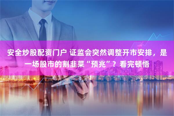 安全炒股配资门户 证监会突然调整开市安排，是一场股市的割韭菜“预兆”？看完顿悟