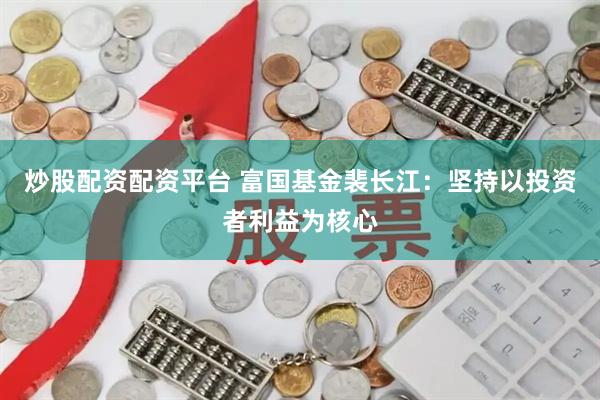炒股配资配资平台 富国基金裴长江：坚持以投资者利益为核心