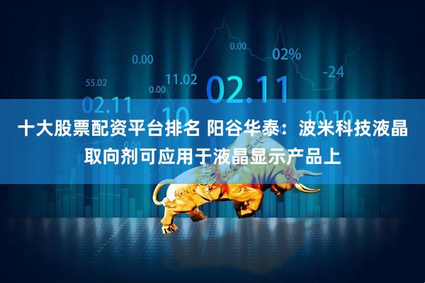 十大股票配资平台排名 阳谷华泰：波米科技液晶取向剂可应用于液晶显示产品上