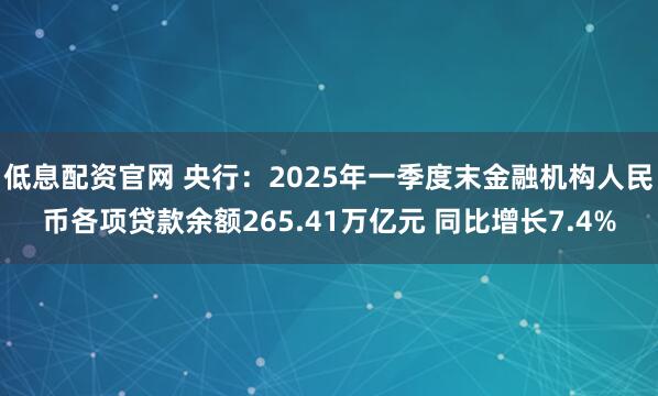 低息配资官网 央行：2025年一季度末金融机构人民币各项贷款余额265.41万亿元 同比增长7.4%
