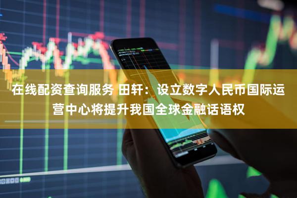 在线配资查询服务 田轩：设立数字人民币国际运营中心将提升我国全球金融话语权