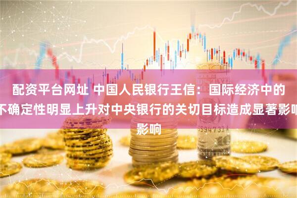 配资平台网址 中国人民银行王信：国际经济中的不确定性明显上升对中央银行的关切目标造成显著影响