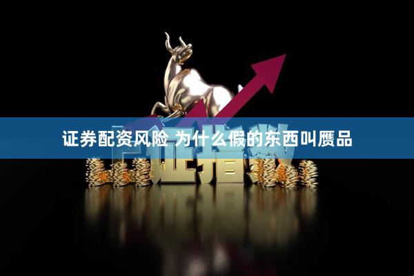 证券配资风险 为什么假的东西叫赝品