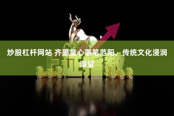 炒股杠杆网站 齐墨童心落笔范阳，传统文化浸润课堂