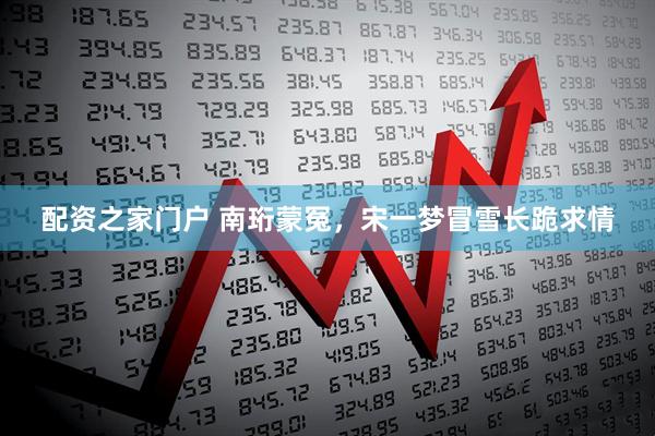 配资之家门户 南珩蒙冤，宋一梦冒雪长跪求情