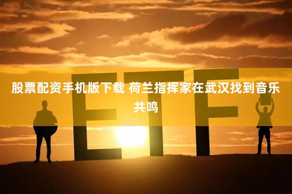 股票配资手机版下载 荷兰指挥家在武汉找到音乐共鸣