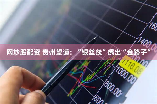 网炒股配资 贵州望谟：“银丝线”绣出“金路子”