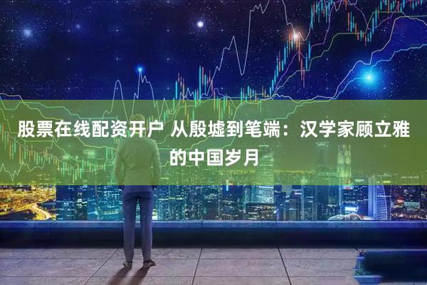 股票在线配资开户 从殷墟到笔端：汉学家顾立雅的中国岁月