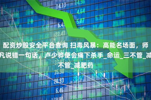 配资炒股安全平台查询 扫毒风暴：高能名场面，师父但凡说错一句话，卢少骅便会痛下杀手_命运_三不管_减肥药