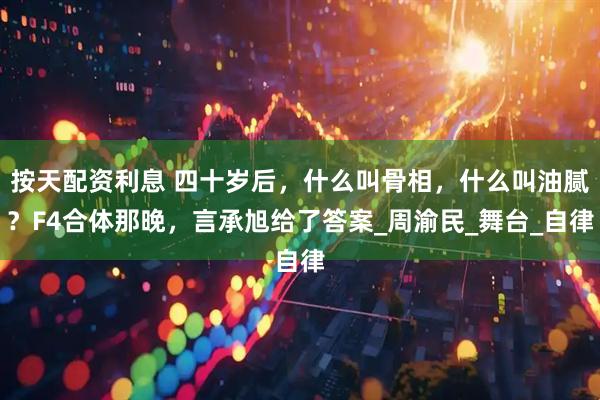 按天配资利息 四十岁后，什么叫骨相，什么叫油腻？F4合体那晚，言承旭给了答案_周渝民_舞台_自律