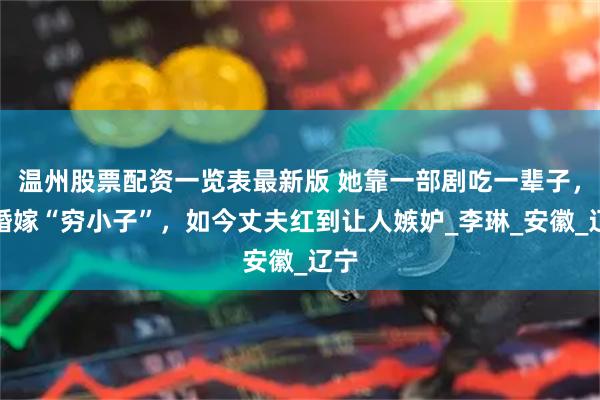 温州股票配资一览表最新版 她靠一部剧吃一辈子，二婚嫁“穷小子”，如今丈夫红到让人嫉妒_李琳_安徽_辽宁