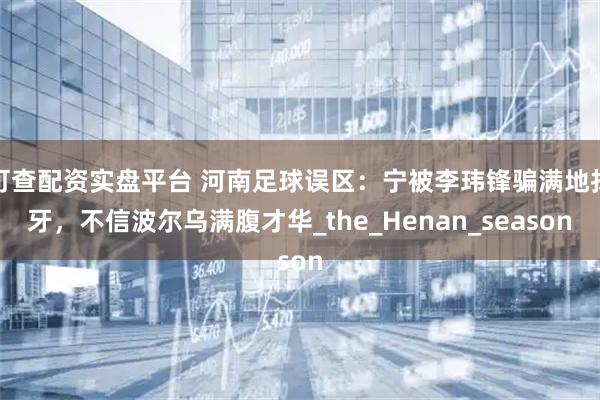 可查配资实盘平台 河南足球误区：宁被李玮锋骗满地找牙，不信波尔乌满腹才华_the_Henan_season