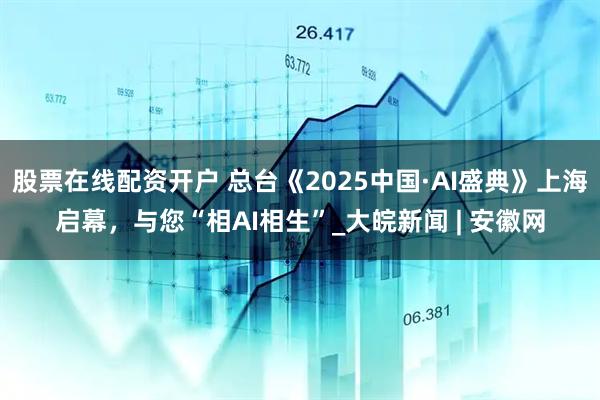 股票在线配资开户 总台《2025中国·AI盛典》上海启幕，与您“相AI相生”_大皖新闻 | 安徽网
