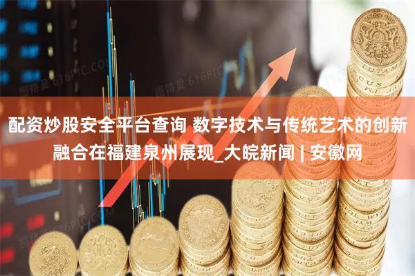配资炒股安全平台查询 数字技术与传统艺术的创新融合在福建泉州展现_大皖新闻 | 安徽网