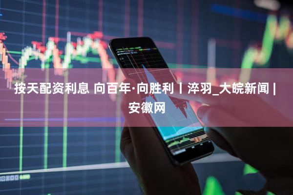 按天配资利息 向百年·向胜利丨淬羽_大皖新闻 | 安徽网