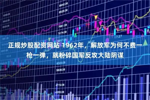 正规炒股配资网站 1962年，解放军为何不费一枪一弹，就粉碎国军反攻大陆阴谋